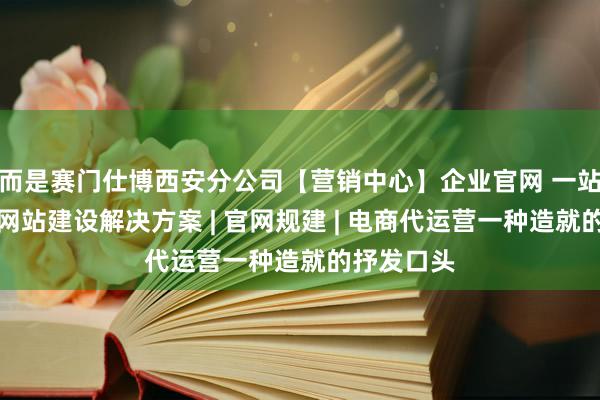 而是赛门仕博西安分公司【营销中心】企业官网 一站式跨平台网站建设解决方案 | 官网规建 | 电商代运营一种造就的抒发口头