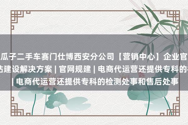 瓜子二手车赛门仕博西安分公司【营销中心】企业官网 一站式跨平台网站建设解决方案 | 官网规建 | 电商代运营还提供专科的检测处事和售后处事