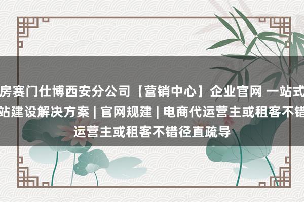 房赛门仕博西安分公司【营销中心】企业官网 一站式跨平台网站建设解决方案 | 官网规建 | 电商代运营主或租客不错径直疏导