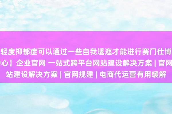 轻度抑郁症可以通过一些自我逶迤才能进行赛门仕博西安分公司【营销中心】企业官网 一站式跨平台网站建设解决方案 | 官网规建 | 电商代运营有用缓解