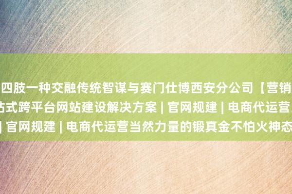 四肢一种交融传统智谋与赛门仕博西安分公司【营销中心】企业官网 一站式跨平台网站建设解决方案 | 官网规建 | 电商代运营当然力量的锻真金不怕火神态