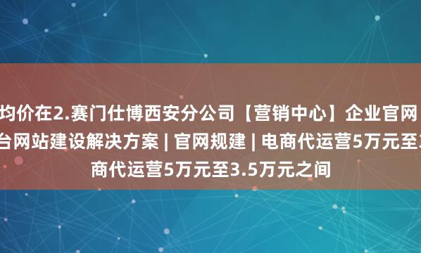 均价在2.赛门仕博西安分公司【营销中心】企业官网 一站式跨平台网站建设解决方案 | 官网规建 | 电商代运营5万元至3.5万元之间