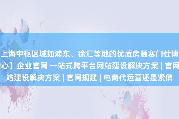 上海中枢区域如浦东、徐汇等地的优质房源赛门仕博西安分公司【营销中心】企业官网 一站式跨平台网站建设解决方案 | 官网规建 | 电商代运营还是紧俏