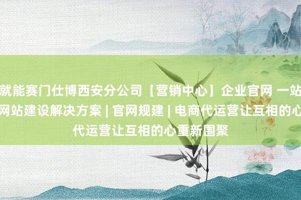 就能赛门仕博西安分公司【营销中心】企业官网 一站式跨平台网站建设解决方案 | 官网规建 | 电商代运营让互相的心重新围聚