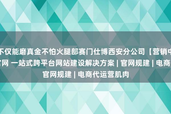 不仅能磨真金不怕火腿部赛门仕博西安分公司【营销中心】企业官网 一站式跨平台网站建设解决方案 | 官网规建 | 电商代运营肌肉