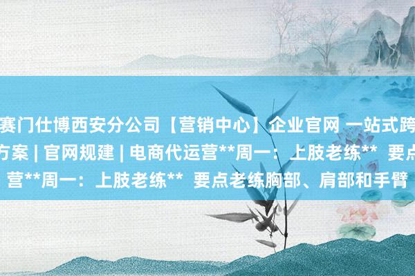 赛门仕博西安分公司【营销中心】企业官网 一站式跨平台网站建设解决方案 | 官网规建 | 电商代运营**周一:上肢老练** 要点老练胸部、肩部和手臂